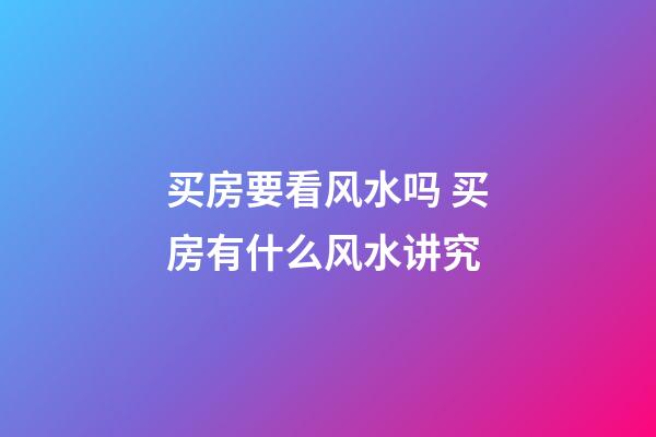 买房要看风水吗 买房有什么风水讲究